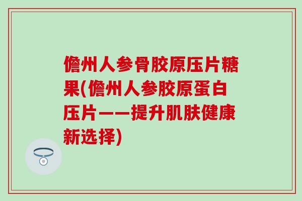 儋州人参骨胶原压片糖果(儋州人参胶原蛋白压片——提升肌肤健康新选择)