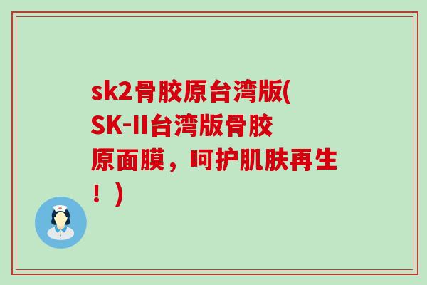 sk2骨胶原台湾版(SK-II台湾版骨胶原面膜，呵护肌肤再生！)