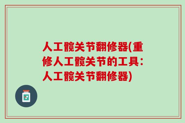 人工髋关节翻修器(重修人工髋关节的工具：人工髋关节翻修器)