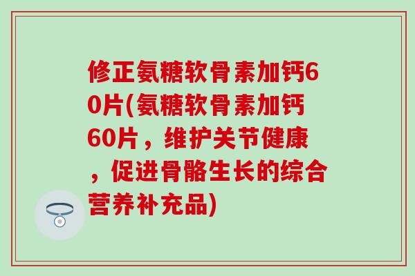 修正氨糖软骨素加钙60片(氨糖软骨素加钙60片，维护关节健康，促进骨骼生长的综合营养补充品)