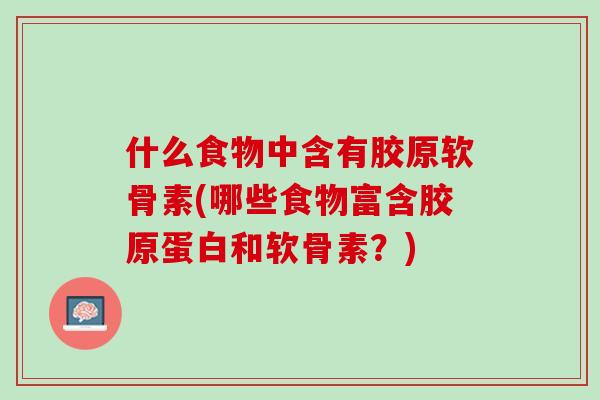 什么食物中含有胶原软骨素(哪些食物富含胶原蛋白和软骨素？)