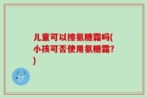 儿童可以擦氨糖霜吗(小孩可否使用氨糖霜？)