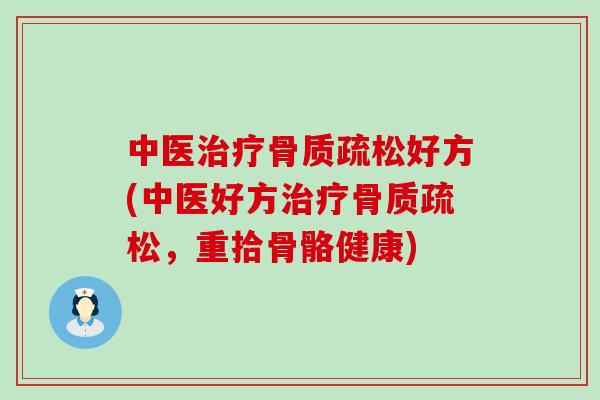 中医治疗骨质疏松好方(中医好方治疗骨质疏松，重拾骨骼健康)