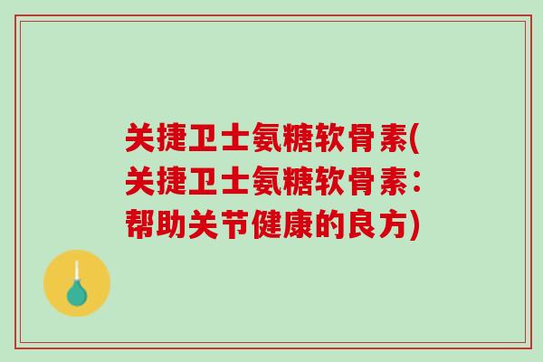 关捷卫士氨糖软骨素(关捷卫士氨糖软骨素：帮助关节健康的良方)