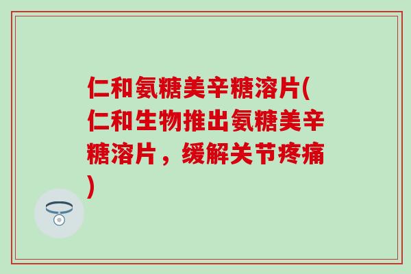 仁和氨糖美辛糖溶片(仁和生物推出氨糖美辛糖溶片，缓解关节疼痛)