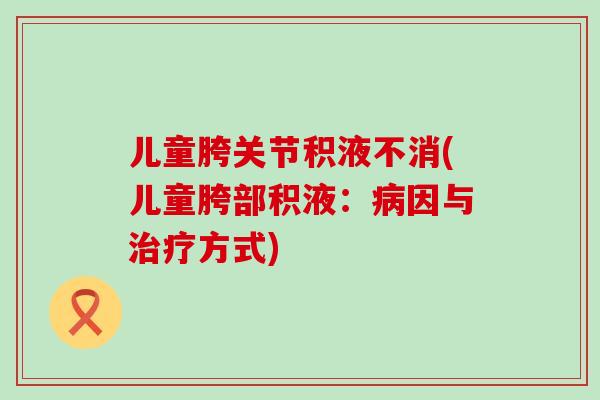 儿童胯关节积液不消(儿童胯部积液：病因与治疗方式)