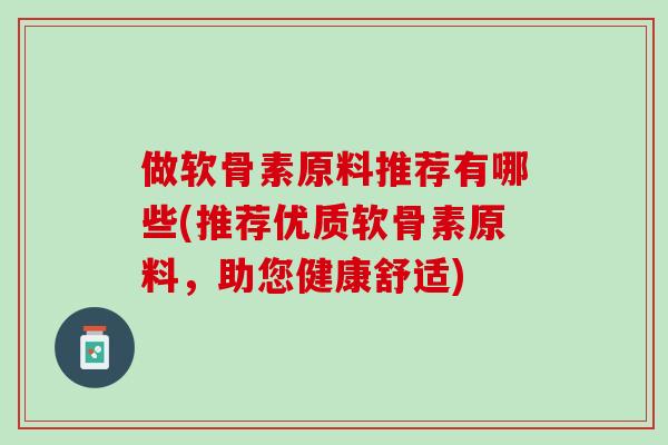 做软骨素原料推荐有哪些(推荐优质软骨素原料，助您健康舒适)
