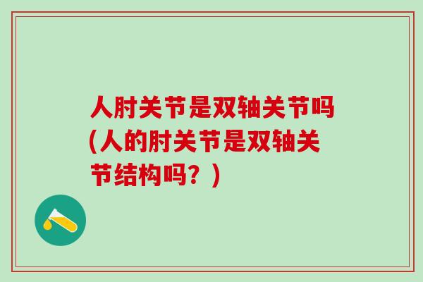 人肘关节是双轴关节吗(人的肘关节是双轴关节结构吗？)