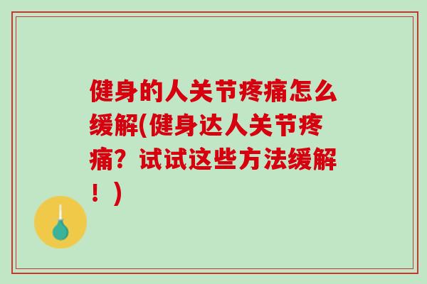 健身的人关节疼痛怎么缓解(健身达人关节疼痛？试试这些方法缓解！)