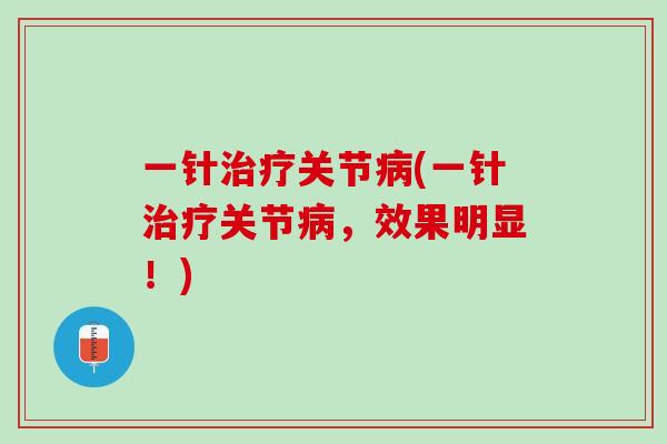 一针治疗关节病(一针治疗关节病，效果明显！)