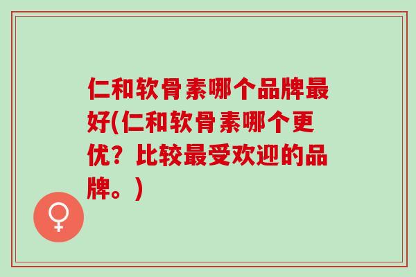 仁和软骨素哪个品牌好(仁和软骨素哪个更优?比较受欢迎的品牌。) 仁和软骨素哪个品牌好(仁和软骨素哪个更优?比较受欢迎的品牌。)