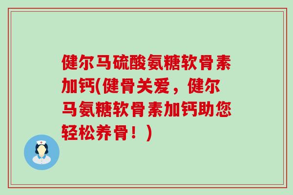 健尔马硫酸氨糖软骨素加钙(健骨关爱，健尔马氨糖软骨素加钙助您轻松养骨！)