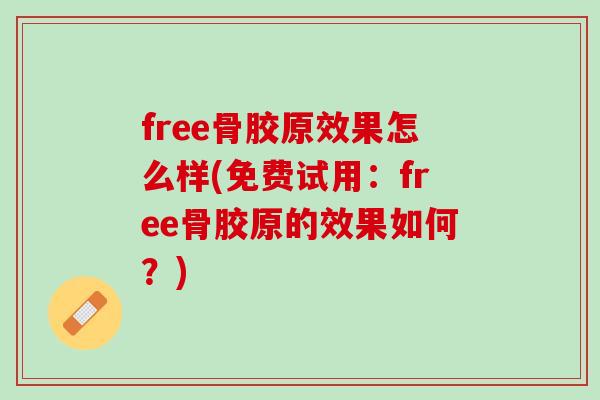 free骨胶原效果怎么样(免费试用：free骨胶原的效果如何？)