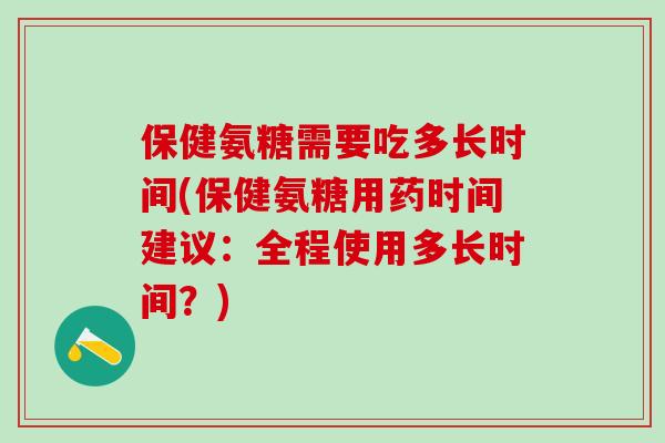 保健氨糖需要吃多长时间(保健氨糖用药时间建议：全程使用多长时间？)