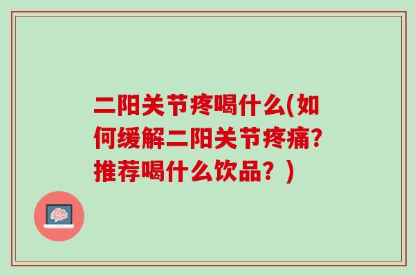 二阳关节疼喝什么(如何缓解二阳关节疼痛？推荐喝什么饮品？)