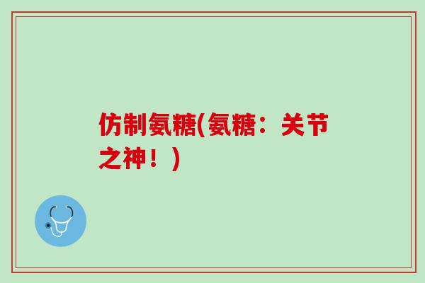 仿制氨糖(氨糖：关节之神！)
