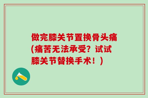 做完膝关节置换骨头痛(痛苦无法承受？试试膝关节替换手术！)
