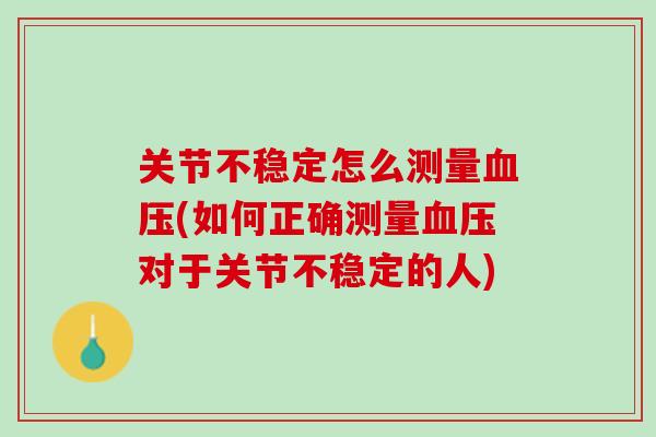 关节不稳定怎么测量血压(如何正确测量血压对于关节不稳定的人)