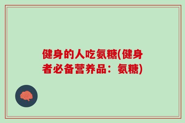 健身的人吃氨糖(健身者必备营养品：氨糖)