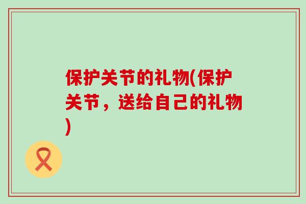 保护关节的礼物(保护关节，送给自己的礼物)
