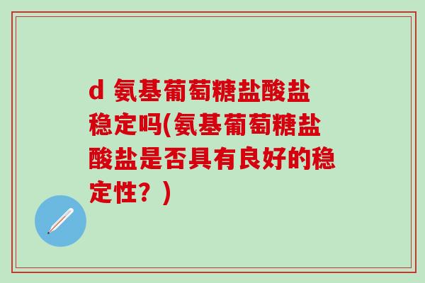 d 氨基葡萄糖盐酸盐稳定吗(氨基葡萄糖盐酸盐是否具有良好的稳定性？)