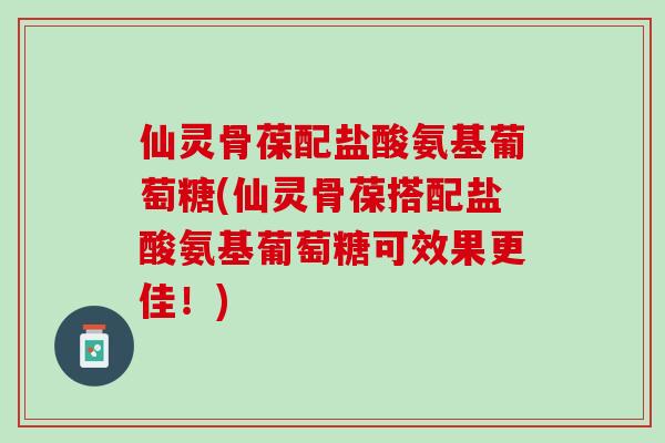 仙灵骨葆配盐酸氨基葡萄糖(仙灵骨葆搭配盐酸氨基葡萄糖可效果更佳！)