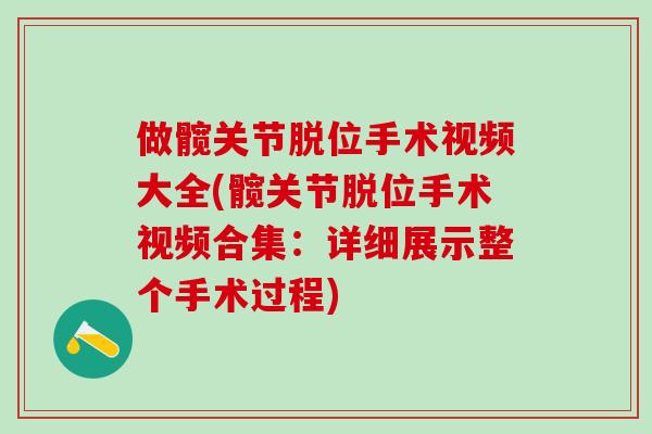 做髋关节脱位手术视频大全(髋关节脱位手术视频合集：详细展示整个手术过程)