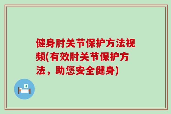 健身肘关节保护方法视频(有效肘关节保护方法，助您安全健身)