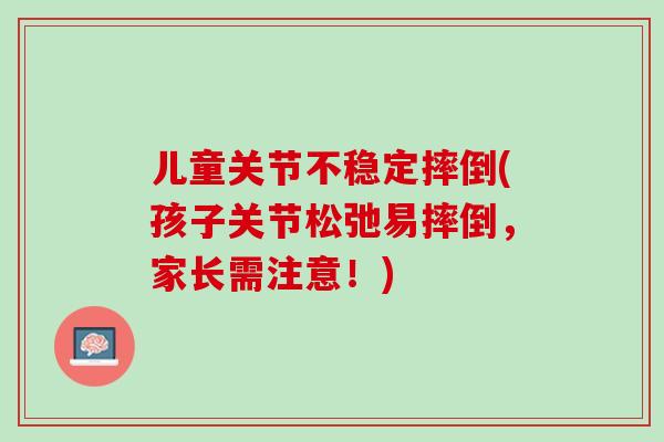 儿童关节不稳定摔倒(孩子关节松弛易摔倒，家长需注意！)