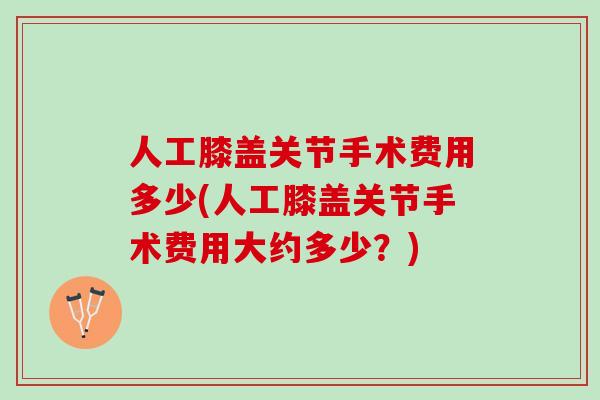人工膝盖关节手术费用多少(人工膝盖关节手术费用大约多少？)