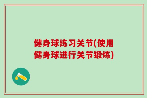 健身球练习关节(使用健身球进行关节锻炼)
