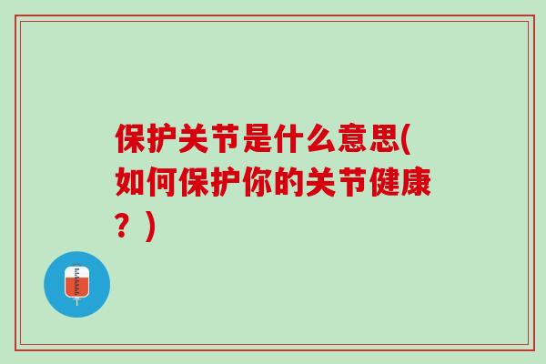 保护关节是什么意思(如何保护你的关节健康？)
