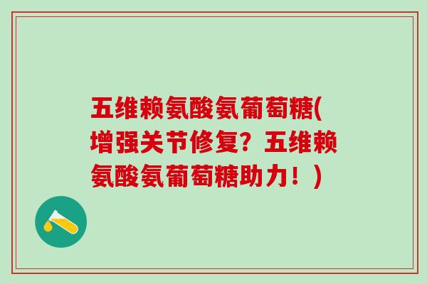 五维赖氨酸氨葡萄糖(增强关节修复？五维赖氨酸氨葡萄糖助力！)