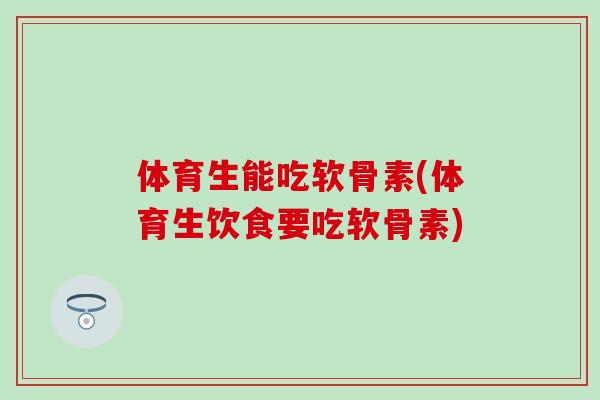 体育生能吃软骨素(体育生饮食要吃软骨素)
