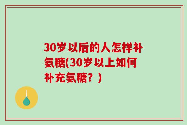 30岁以后的人怎样补氨糖(30岁以上如何补充氨糖？)