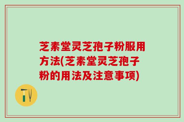 芝素堂灵芝孢子粉服用方法(芝素堂灵芝孢子粉的用法及注意事项)