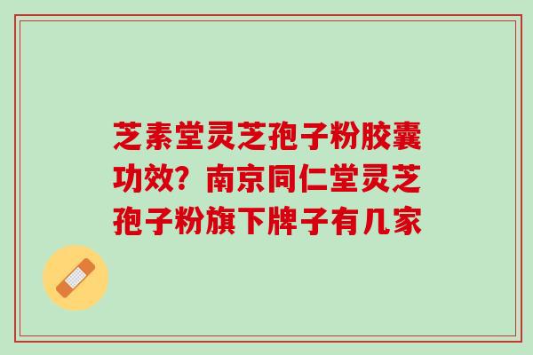 芝素堂灵芝孢子粉胶囊功效?南京同仁堂灵芝孢子粉旗下牌子有几家 芝素堂灵芝孢子粉胶囊功效?南京同仁堂灵芝孢子粉旗下牌子有几家