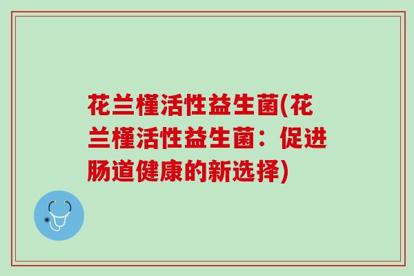 花兰槿活性益生菌(花兰槿活性益生菌：促进肠道健康的新选择)