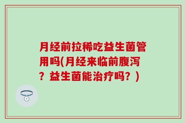 月经前拉稀吃益生菌管用吗(月经来临前腹泻？益生菌能治疗吗？)
