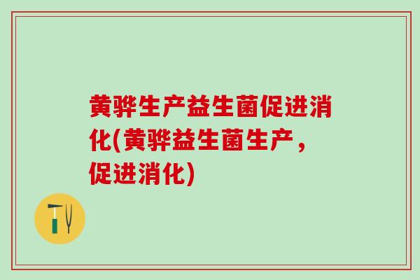 黄骅生产益生菌促进消化(黄骅益生菌生产，促进消化)