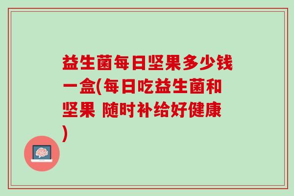 益生菌每日坚果多少钱一盒(每日吃益生菌和坚果 随时补给好健康)