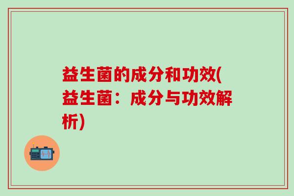 益生菌的成分和功效(益生菌：成分与功效解析)