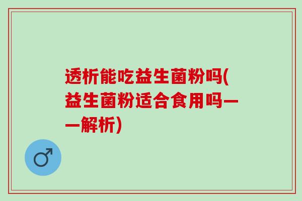 透析能吃益生菌粉吗(益生菌粉适合食用吗——解析)