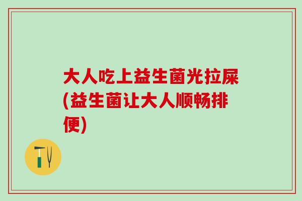 大人吃上益生菌光拉屎(益生菌让大人顺畅排便)