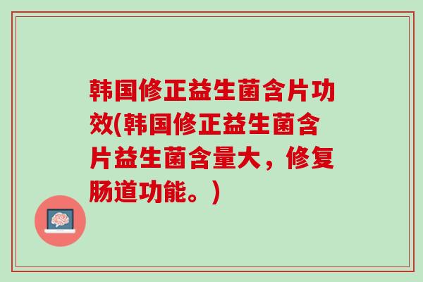 韩国修正益生菌含片功效(韩国修正益生菌含片益生菌含量大，修复肠道功能。)