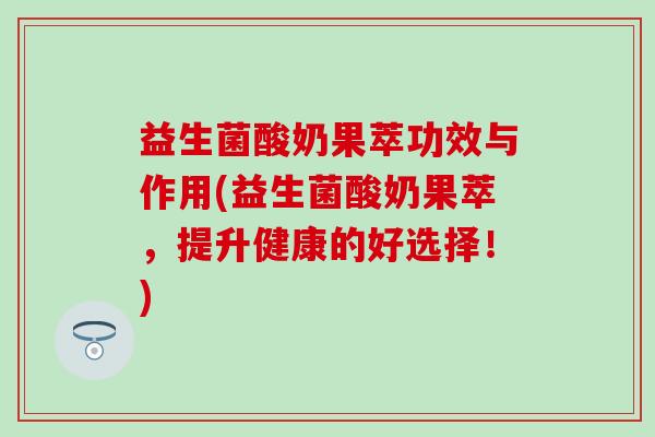 益生菌酸奶果萃功效与作用(益生菌酸奶果萃，提升健康的好选择！)