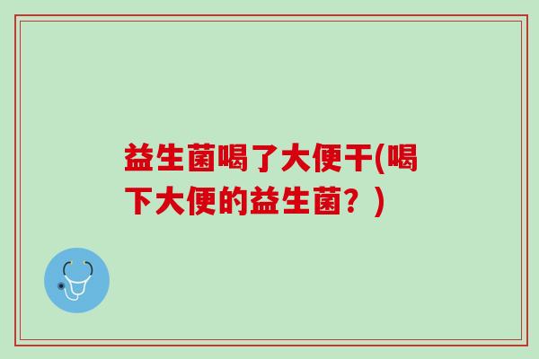益生菌喝了大便干(喝下大便的益生菌？)