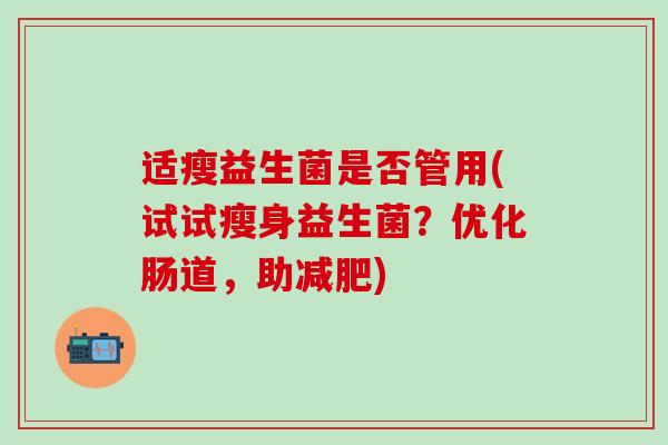 适瘦益生菌是否管用(试试瘦身益生菌？优化肠道，助减肥)