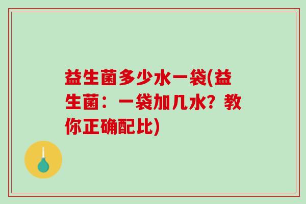 益生菌多少水一袋(益生菌：一袋加几水？教你正确配比)