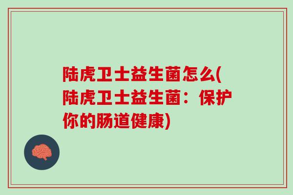 陆虎卫士益生菌怎么(陆虎卫士益生菌：保护你的肠道健康)